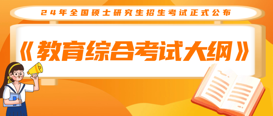 <b>2024年全国硕士研究生招生考试《教育综合考试大纲》正式公布，来看大纲全文</b>